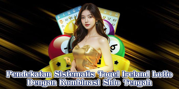 Pendekatan Sistematis Togel Ireland Lotto Dengan Kombinasi Shio Tengah